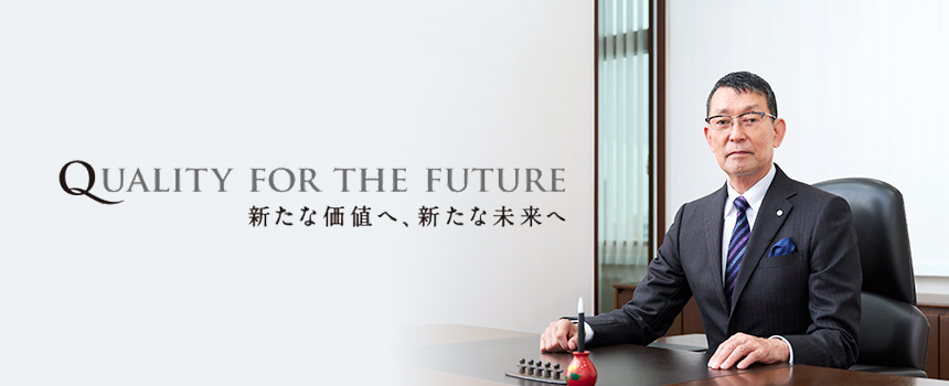 QUALITY FOR THE FUTURE
ー新たな価値へ、新たな未来へー